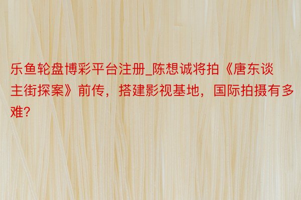 乐鱼轮盘博彩平台注册_陈想诚将拍《唐东谈主街探案》前传，搭建影视基地，国际拍摄有多难？