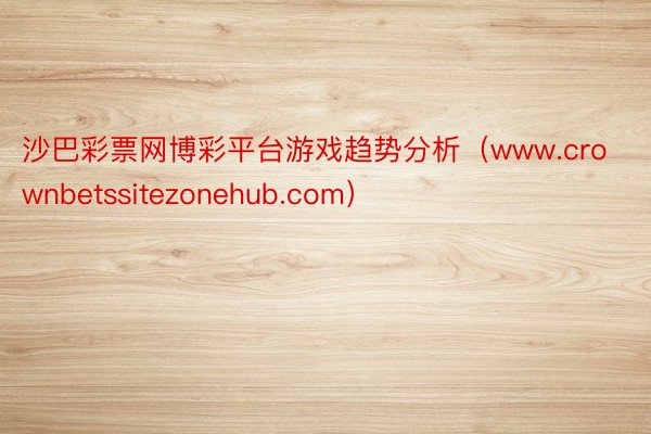 沙巴彩票网博彩平台游戏趋势分析（www.crownbetssitezonehub.com）