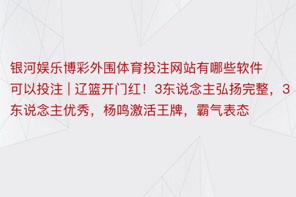 银河娱乐博彩外围体育投注网站有哪些软件可以投注 | 辽篮开门红！3东说念主弘扬完整，3东说念主优秀，杨鸣激活王牌，霸气表态