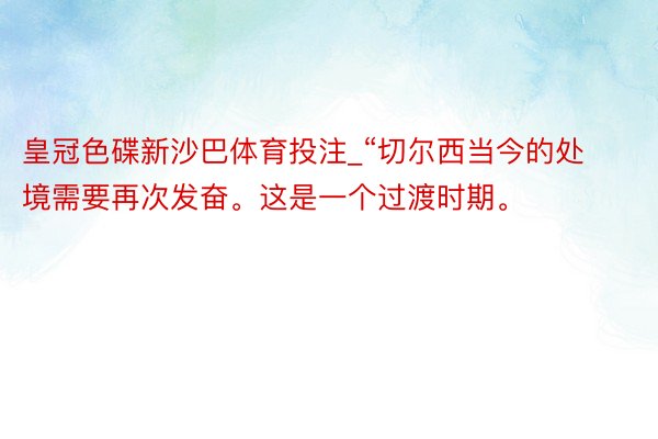 皇冠色碟新沙巴体育投注_“切尔西当今的处境需要再次发奋。这是一个过渡时期。