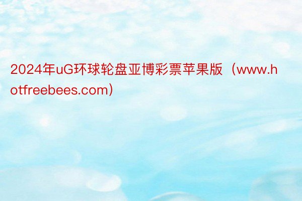 2024年uG环球轮盘亚博彩票苹果版（www.hotfreebees.com）