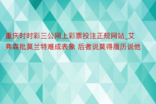 重庆时时彩三公网上彩票投注正规网站_艾弗森批莫兰特难成表象 后者说莫得履历说他