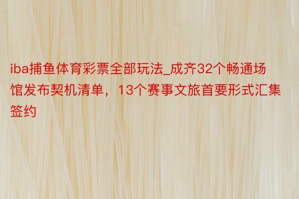 iba捕鱼体育彩票全部玩法_成齐32个畅通场馆发布契机清单，13个赛事文旅首要形式汇集签约