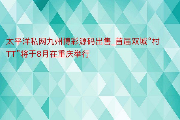 太平洋私网九州博彩源码出售_首届双城“村TT”将于8月在重庆举行