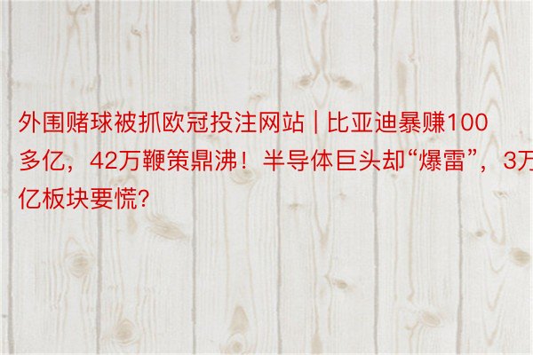 外围赌球被抓欧冠投注网站 | 比亚迪暴赚100多亿，42万鞭策鼎沸！半导体巨头却“爆雷”，3万亿板块要慌？