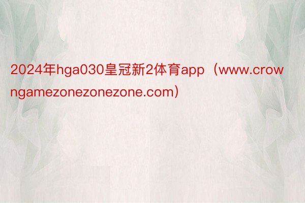 2024年hga030皇冠新2体育app（www.crowngamezonezonezone.com）