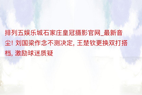 排列五娱乐城石家庄皇冠摄影官网_最新音尘! 刘国梁作念不测决定, 王楚钦更换双打搭档, 激励球迷质疑