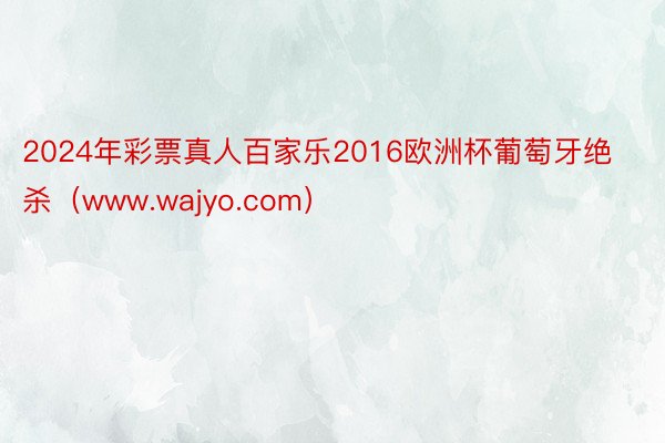 2024年彩票真人百家乐2016欧洲杯葡萄牙绝杀（www.wajyo.com）