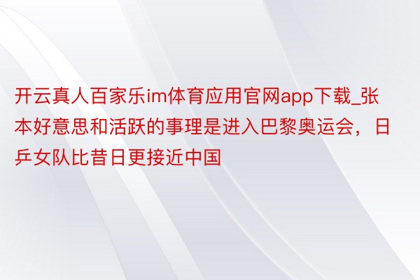 开云真人百家乐im体育应用官网app下载_张本好意思和活跃的事理是进入巴黎奥运会，日乒女队比昔日更接近中国