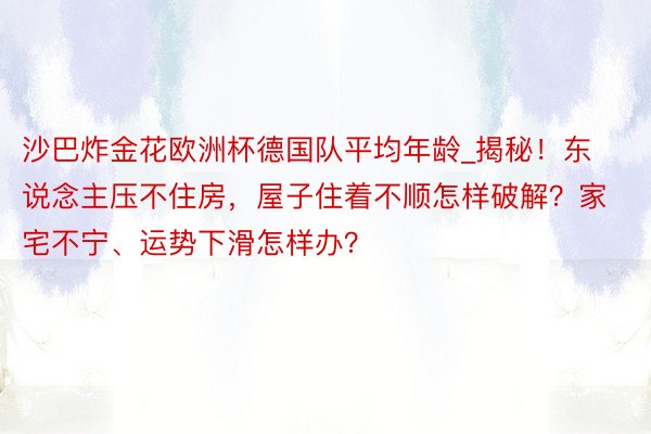 沙巴炸金花欧洲杯德国队平均年龄_揭秘！东说念主压不住房，屋子住着不顺怎样破解？家宅不宁、运势下滑怎样办？