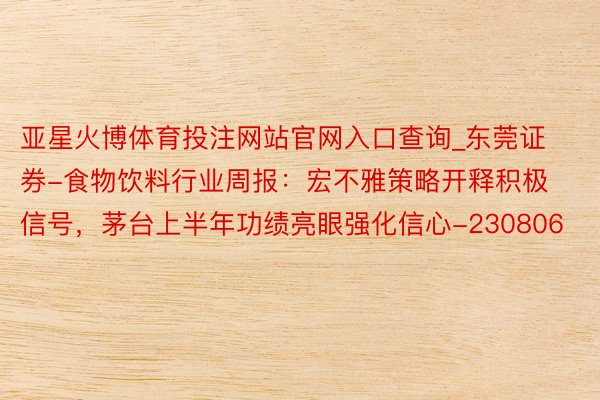 亚星火博体育投注网站官网入口查询_东莞证券-食物饮料行业周报：宏不雅策略开释积极信号，茅台上半年功绩亮眼强化信心-230806