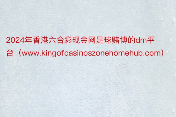 2024年香港六合彩现金网足球赌博的dm平台（www.kingofcasinoszonehomehub.com）