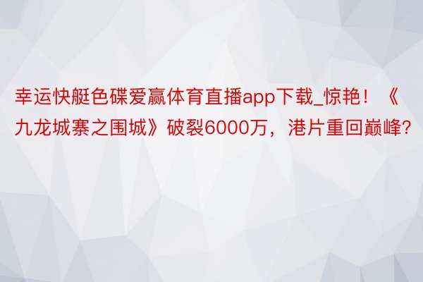 幸运快艇色碟爱赢体育直播app下载_惊艳！《九龙城寨之围城》破裂6000万，港片重回巅峰？