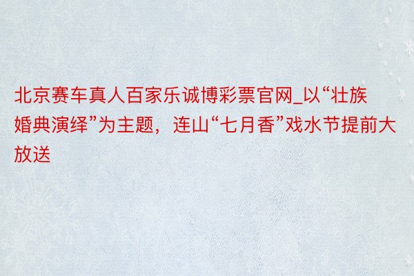 北京赛车真人百家乐诚博彩票官网_以“壮族婚典演绎”为主题，连山“七月香”戏水节提前大放送