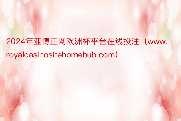 2024年亚博正网欧洲杯平台在线投注（www.royalcasinositehomehub.com）