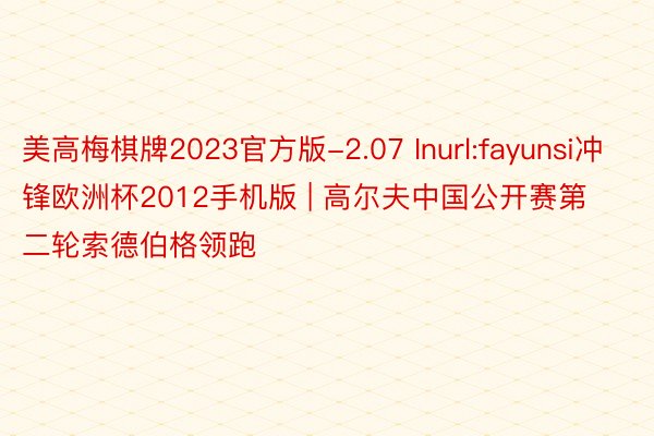 美高梅棋牌2023官方版-2.07 Inurl:fayunsi冲锋欧洲杯2012手机版 | 高尔夫中国公开赛第二轮索德伯格领跑