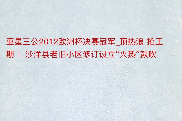 亚星三公2012欧洲杯决赛冠军_顶热浪 抢工期 ！沙洋县老旧小区修订设立“火热”鼓吹