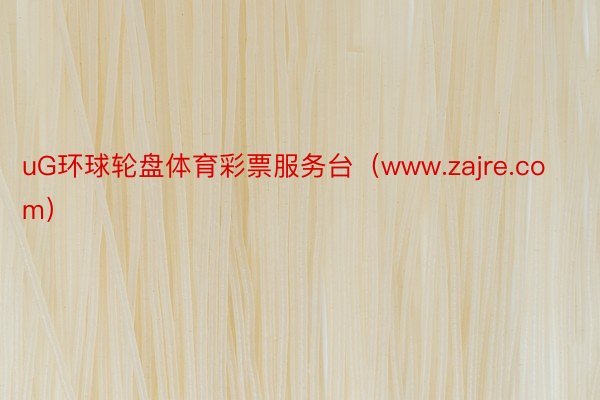 uG环球轮盘体育彩票服务台（www.zajre.com）