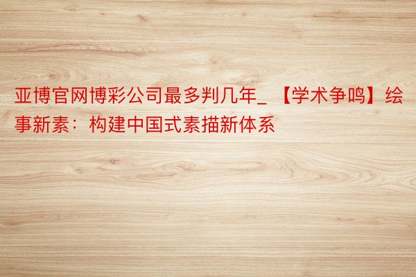 亚博官网博彩公司最多判几年_ 【学术争鸣】绘事新素：构建中国式素描新体系