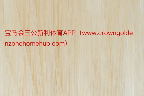 宝马会三公新利体育APP（www.crowngoldenzonehomehub.com）