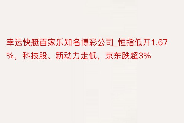 幸运快艇百家乐知名博彩公司_恒指低开1.67%，科技股、新动力走低，京东跌超3%