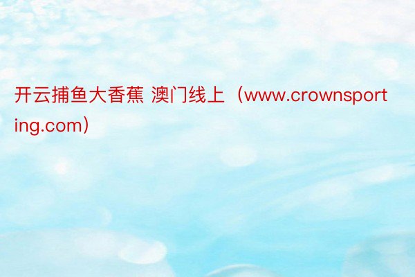 开云捕鱼大香蕉 澳门线上（www.crownsporting.com）