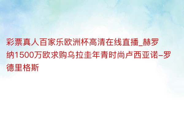 彩票真人百家乐欧洲杯高清在线直播_赫罗纳1500万欧求购乌拉圭年青时尚卢西亚诺-罗德里格斯