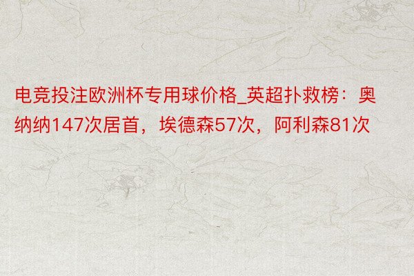 电竞投注欧洲杯专用球价格_英超扑救榜：奥纳纳147次居首，埃德森57次，阿利森81次