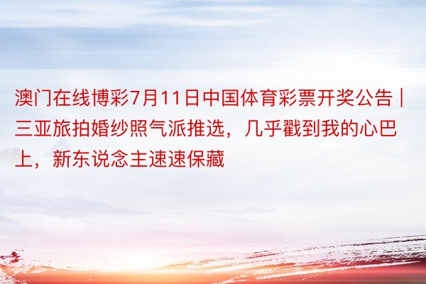 澳门在线博彩7月11日中国体育彩票开奖公告 | 三亚旅拍婚纱照气派推选，几乎戳到我的心巴上，新东说念主速速保藏