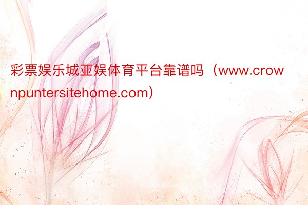 彩票娱乐城亚娱体育平台靠谱吗（www.crownpuntersitehome.com）