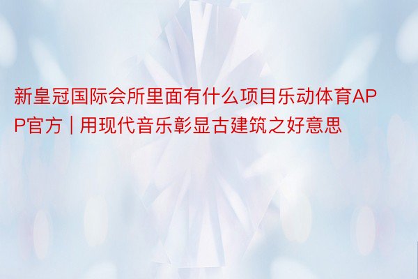 新皇冠国际会所里面有什么项目乐动体育APP官方 | 用现代音乐彰显古建筑之好意思