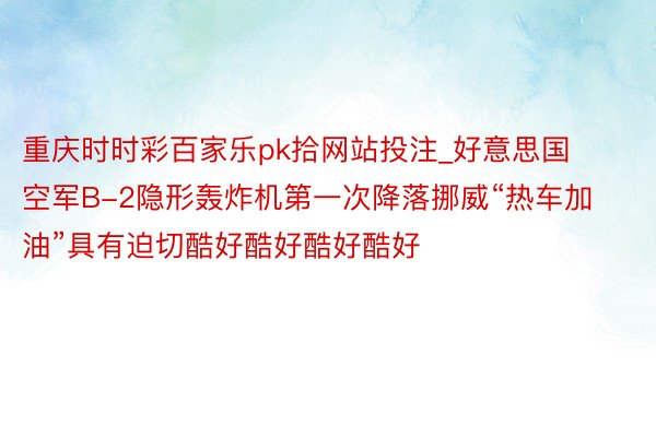 重庆时时彩百家乐pk拾网站投注_好意思国空军B-2隐形轰炸机第一次降落挪威“热车加油”具有迫切酷好酷好酷好酷好