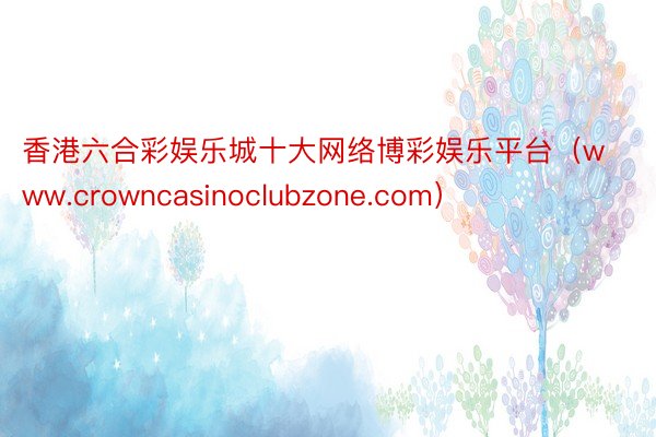 香港六合彩娱乐城十大网络博彩娱乐平台（www.crowncasinoclubzone.com）