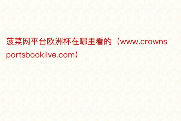 菠菜网平台欧洲杯在哪里看的（www.crownsportsbooklive.com）