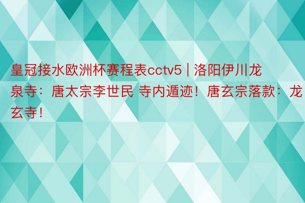 皇冠接水欧洲杯赛程表cctv5 | 洛阳伊川龙泉寺：唐太宗李世民 寺内遁迹！唐玄宗落款：龙玄寺！