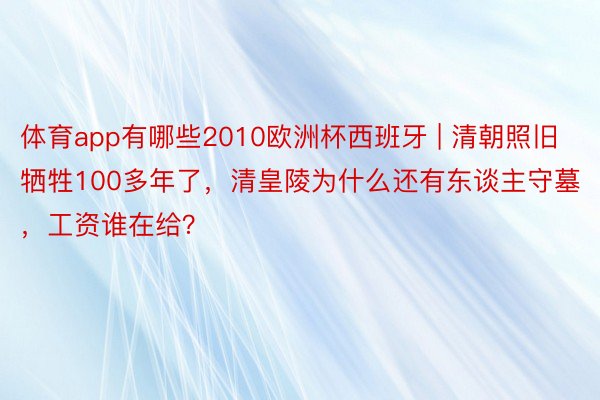 体育app有哪些2010欧洲杯西班牙 | 清朝照旧牺牲100多年了，清皇陵为什么还有东谈主守墓，工资谁在给？