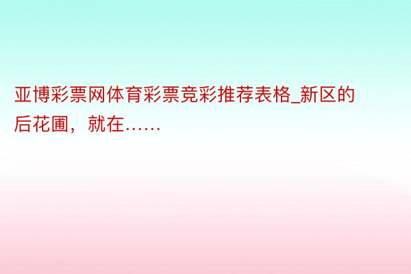 亚博彩票网体育彩票竞彩推荐表格_新区的后花圃，就在……