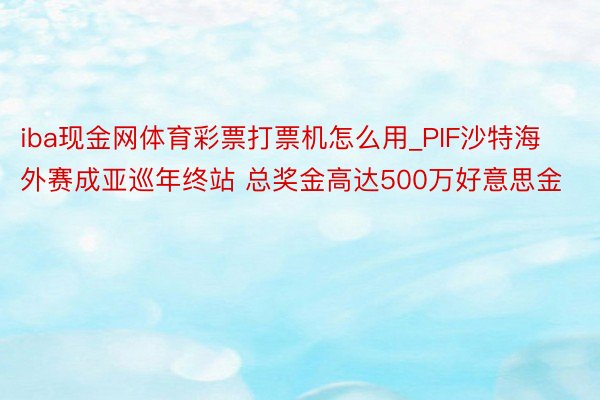 iba现金网体育彩票打票机怎么用_PIF沙特海外赛成亚巡年终站 总奖金高达500万好意思金