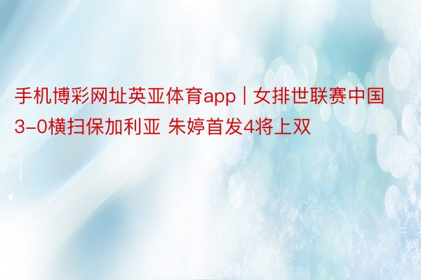 手机博彩网址英亚体育app | 女排世联赛中国3-0横扫保加利亚 朱婷首发4将上双