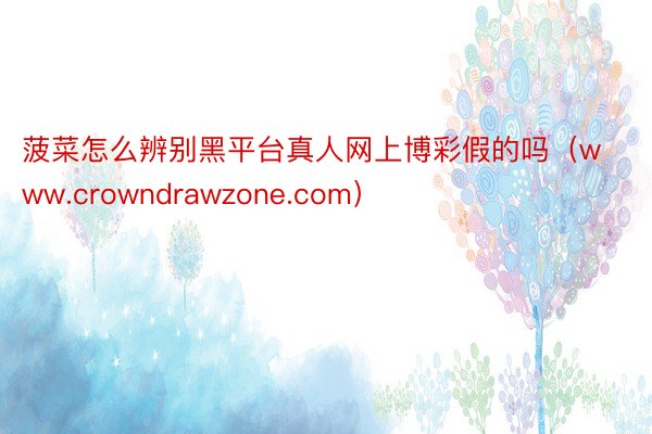 菠菜怎么辨别黑平台真人网上博彩假的吗（www.crowndrawzone.com）