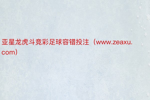 亚星龙虎斗竞彩足球容错投注（www.zeaxu.com）