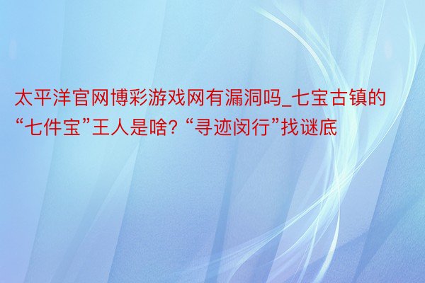 太平洋官网博彩游戏网有漏洞吗_七宝古镇的“七件宝”王人是啥? “寻迹闵行”找谜底