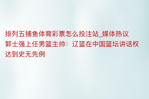 排列五捕鱼体育彩票怎么投注站_媒体热议郭士强上任男篮主帅：辽篮在中国篮坛讲话权达到史无先例