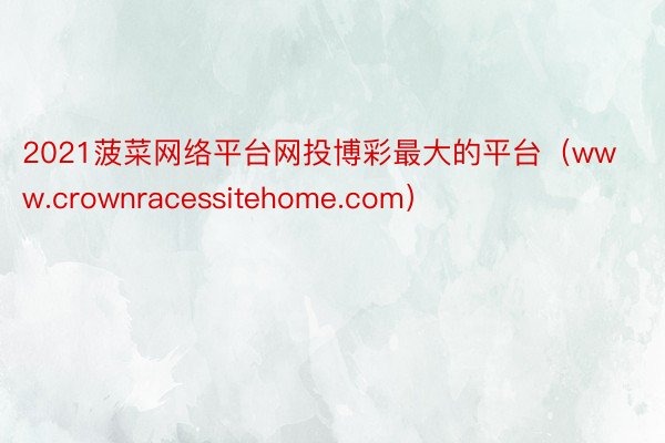 2021菠菜网络平台网投博彩最大的平台（www.crownracessitehome.com）