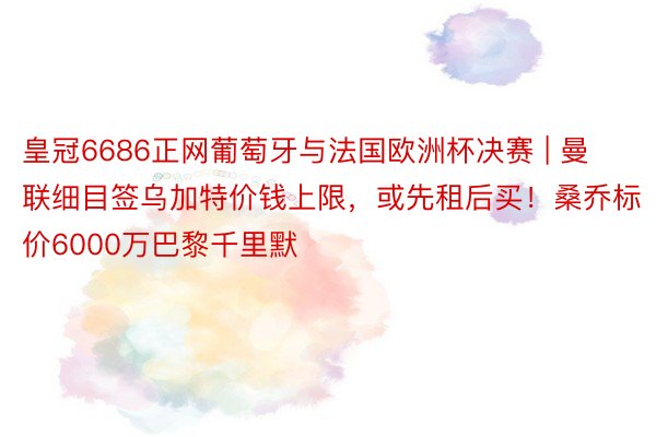 皇冠6686正网葡萄牙与法国欧洲杯决赛 | 曼联细目签乌加特价钱上限，或先租后买！桑乔标价6000万巴黎千里默