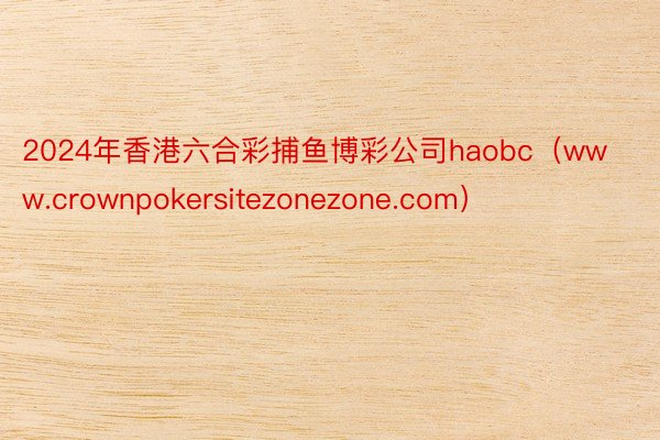 2024年香港六合彩捕鱼博彩公司haobc（www.crownpokersitezonezone.com）