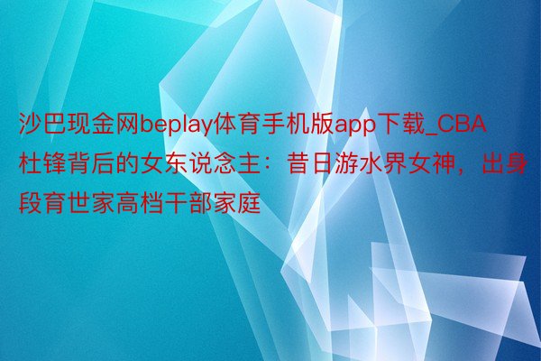 沙巴现金网beplay体育手机版app下载_CBA杜锋背后的女东说念主：昔日游水界女神，出身段育世家高档干部家庭