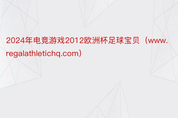 2024年电竞游戏2012欧洲杯足球宝贝（www.regalathletichq.com）