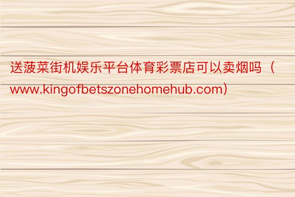 送菠菜街机娱乐平台体育彩票店可以卖烟吗（www.kingofbetszonehomehub.com）