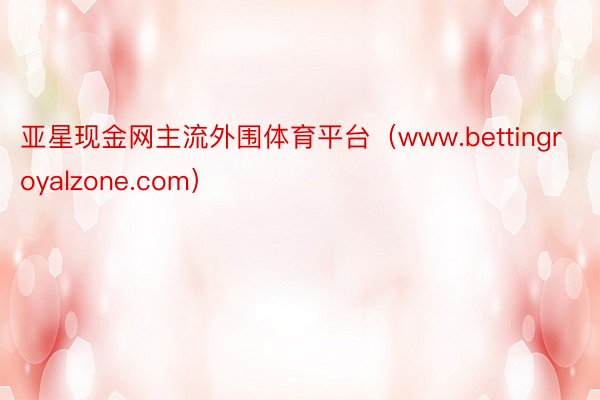 亚星现金网主流外围体育平台（www.bettingroyalzone.com）